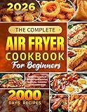The Complete Air Fryer Cookbook for Beginners: 2000 Days of Crispy, Healthy, and Effortless Air Fryer Recipes for Every Meal of the Day — From Guilt-Free Appetizers to Golden Desserts