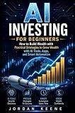AI INVESTING FOR BEGINNERS: How to Build Wealth with Practical Strategies to Grow Wealth with AI Tools, Apps, and Smart Automation