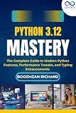 Python 3.12 Mastery: The Complete Guide to Modern Python Features, Performance Tweaks, and Typing Enhancements