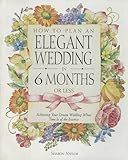 How to Plan an Elegant Wedding in 6 Months or Less: Achieving Your Dream Wedding When Time Is of the Essence