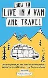 How to Live in a Van and Travel: Live Everywhere, be Free and Have Adventures in a Campervan or Motorhome - Your Home on Wheels