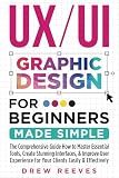 UX/UI Graphic Design For Beginners Made Simple: The Comprehensive Guide How to Master Essential Tools, Create Stunning Interfaces, & Improve User Experience for Your Clients Easily & Effectively