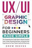 UX/UI Graphic Design For Beginners Made Simple: The Comprehensive Guide How to Master Essential Tools, Create Stunning Interfaces, & Improve User Experience for Your Clients Easily & Effectively