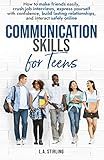Communication Skills for Teens: How to make friends easily, crush job interviews, express yourself with confidence, build lasting relationships, and interact safely online