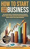 How to Start Your Own Business: The Success Guide to Understand Complex Concepts, Secure Start-Up Funds, and Make Your Entrepreneurial Dream a Reality with Zero Experience