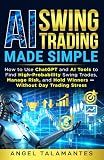 AI Swing Trading Made Simple: How to Use ChatGPT and AI Tools to Find High-Probability Swing Trades, Manage Risk, and Hold Winners — Without Day Trading Stress (Stock Trading)