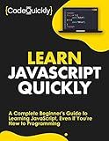 Learn JavaScript Quickly: A Complete Beginner’s Guide to Learning JavaScript, Even If You’re New to Programming (Crash Course With Hands-On Project Book 5)