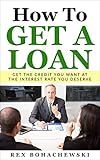 How To Get A Loan: Get The Credit You Want At The Interest Rate You Deserve