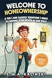 Welcome to Homeownership - A Fun (and Slightly Terrifying) Guide to Keeping Your House in One Piece: 200+ Tips to Keep Your Home Standing Through Ice, Heat and Everything in Between