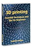 3D Printing book: Essential Techniques and Tips for Beginners 2025 (3D Printing for Beginners, Intermediate & Pro Users: Mastering Techniques & Tips 2025 Book 1)