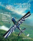 Loop, Roll, and Keep Control: A Step-By-Step Aerobatic, Spin, and Upset Manual