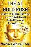 The AI Gold Rush: How to Make Money in the Artificial Intelligence Revolution - Includes ChatGPT Tips