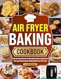 Air Fryer Baking Cookbook: From Artisan Breads To Decadent Cakes Experience The Joy Of Homemade Baking With Your Air Fryer