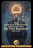 Can Artificial Intelligence Really Help Me to Create My Own Business? Here Is How (AI and Your Business)