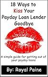 18 Ways to Kiss Your Payday Loan Lender Goodbye: A simple guide for getting out of your payday loans