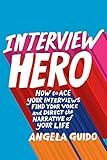 Interview Hero: How to Ace Your Interviews, Find Your Voice, and Direct the Narrative of Your Life
