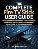 THE COMPLETE FIRE TV STICK USER GUIDE: From Beginner Setup to Power User Sideloading and Hidden Features with Screenshots and Images Inside for Easy Comprehension