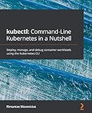 kubectl: Command-Line Kubernetes in a Nutshell: Deploy, manage, and debug container workloads using the Kubernetes CLI