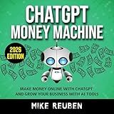 ChatGPT Money Machine: Make Money Online With ChatGPT and Grow Your Business With AI Tools