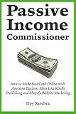 Passive Income Commissioner: How to Make Fast Cash Online with Awesome Business Ideas Like Kindle Publishing and Shopify Website Marketing
