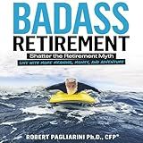 Badass Retirement: Shatter the Retirement Myth and Live with More Meaning, Money, and Adventure