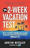 The 2-Week Vacation Test: How To Build A Wildly Successful Business That Can Run & Thrive Without You