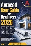 AutoCAD User Guide for Beginners 2026: A Beginner’s Guide to 2D Drafting, 3D Modeling, Annotation, Rendering, Layouts, Plotting, Automation, CAD Workflows, and Professional Design Skills