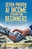Seven Proven AI Income Streams for Beginners: A Beginner-Friendly Guide to Building Real Income with AI Tools, Simple Systems, and Repeatable Strategies (The AI Income Streams Blueprint)