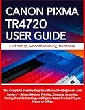 CANON PIXMA TR4720 USER GUIDE: The Complete Step-by-Step User Manual for Beginners and Seniors — Setup, Wireless Printing, Copying, Scanning, Faxing, ... Tips to Boost Productivity at Home or Office