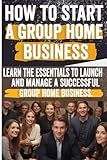 How to Start a Group Home Business: Legal Requirements, Business Planning, Staffing, Funding, and Operational Excellence - Ensure Compliance and Quality