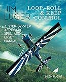 Loop, Roll, and Keep Control: A Step-By-Step Aerobatic, Spin, and Upset Manual