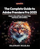 The Complete Guide to Adobe Premiere Pro 2025: Master video editing with expert tips, techniques, and workflows
