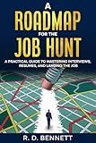A Roadmap for the Job Hunt: A Practical Guide to Mastering Interviews, Resumes and Landing the Job