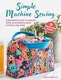 Simple Machine Sewing: 30 step-by-step projects: A beginner's guide to making home accessories, bags, clothes, and more