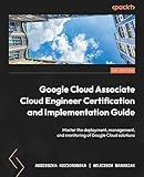 Google Cloud Associate Cloud Engineer Certification and Implementation Guide: Master the deployment, management, and monitoring of Google Cloud solutions