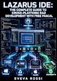 LAZARUS IDE: THE COMPLETE GUIDE TO CROSS-PLATFORM RAD DEVELOPMENT WITH FREE PASCAL: Build Native GUI Apps, Database Applications, and Deployed Executables for Windows, Linux, macOS, and Raspberry Pi