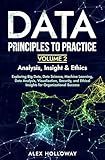 Data: Principles To Practice - Volume 2: Exploring Big Data, Data Science, Machine Learning, Data Analysis, Visualization, Security, and Ethical Insights for Organizational Success