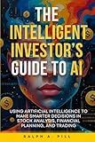 The Intelligent Investor’s Guide to AI: Using Artificial Intelligence to Make Smarter Decisions in Stock Analysis, Financial Planning, and Trading