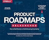 Product Roadmaps Relaunched: How to Set Direction while Embracing Uncertainty