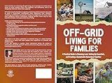 Off-Grid Living for Families: A Practical Guide to Choosing Land, Setting Up Essentials, and Creating a Sustainable Homestead Together
