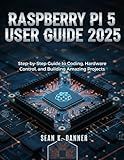 RASPBERRY PI 5 USER GUIDE 2025: Step-by-Step Guide to Coding, Hardware Control, and Building Amazing Projects