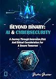 Beyond Binary: AI and Cybersecurity: A Journey through Innovation, Risk and Ethical Consideration for a Secure Tomorrow