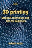 3D Printing: Essential Techniques and Tips for Beginners (3D Printing for Beginners, Intermediate & Pro Users: Mastering Techniques & Tips 2026)