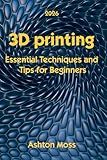 3D Printing: Essential Techniques and Tips for Beginners (3D Printing for Beginners, Intermediate & Pro Users: Mastering Techniques & Tips 2026)