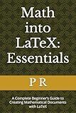Math into LaTeX: Essentials: A Complete Beginner’s Guide to Creating Mathematical Documents with LaTeX (Math into LaTeX: Masterclass Series)