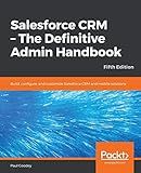 Salesforce CRM - The Definitive Admin Handbook: Build, configure, and customize Salesforce CRM and mobile solutions, 5th Edition