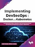 Implementing DevSecOps with Docker and Kubernetes: An Experiential Guide to Operate in the DevOps Environment for Securing and Monitoring Container Applications (English Edition)
