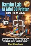 Bambu Lab A1 Mini 3D Printer User Guide 2026: Simplify Your Printing Device Setup Using This Step-by-Step Handbook Designed for Seniors and Novices Seeking Stress-Free Crafting (Jargon-Free Manuals)