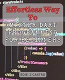 Effortless Way to Master Dart Programming for Beginners: Master the Fundamentals of Dart Programming with Ease and Confidence for Complete Beginners