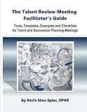 The Talent Review Meeting Facilitator's Guide: Tools, Templates, Examples and Checklists for Talent and Succession Planning Meetings